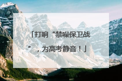 打响“禁噪保卫战”，为高考静音！